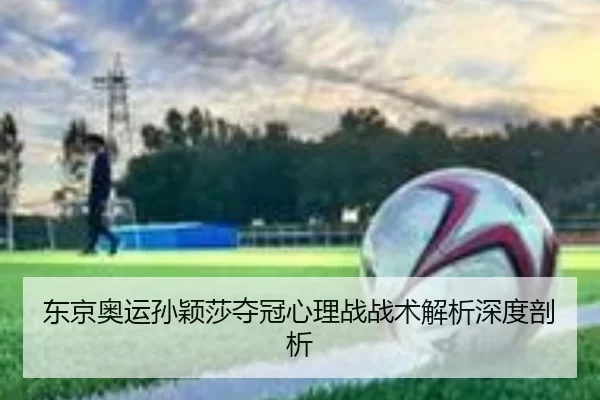 东京奥运孙颖莎夺冠心理战战术解析深度剖析
