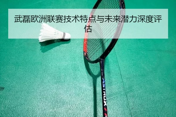 武磊欧洲联赛技术特点与未来潜力深度评估